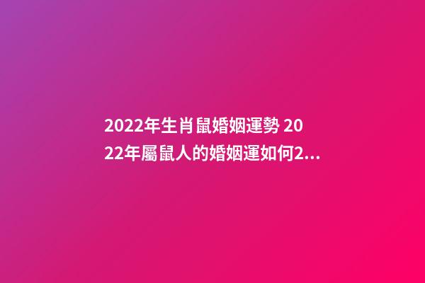 2022年生肖鼠婚姻運勢 2022年屬鼠人的婚姻運如何2022年生肖屬鼠的人情感婚姻運解析